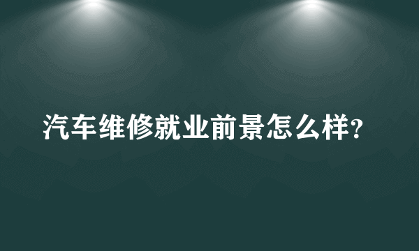 汽车维修就业前景怎么样？