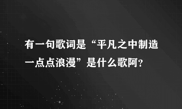 有一句歌词是“平凡之中制造一点点浪漫”是什么歌阿？