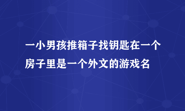 一小男孩推箱子找钥匙在一个房子里是一个外文的游戏名