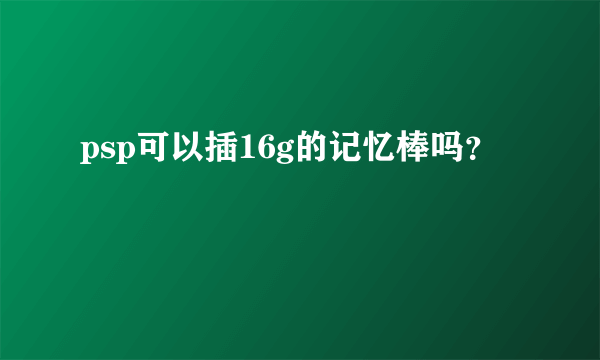 psp可以插16g的记忆棒吗？