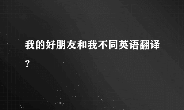 我的好朋友和我不同英语翻译？