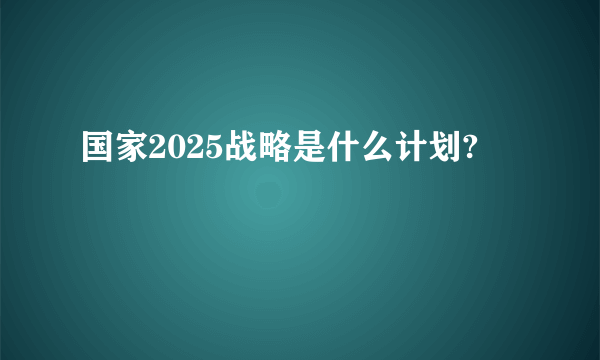 国家2025战略是什么计划?