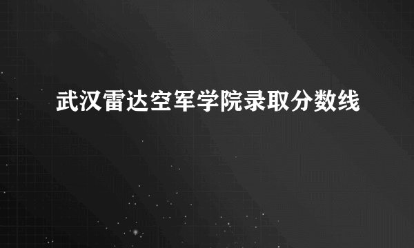 武汉雷达空军学院录取分数线