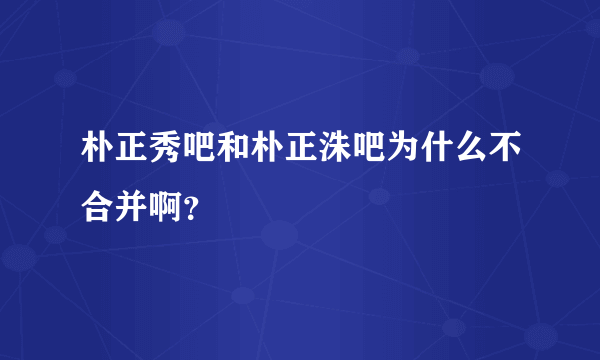 朴正秀吧和朴正洙吧为什么不合并啊？