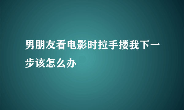 男朋友看电影时拉手搂我下一步该怎么办