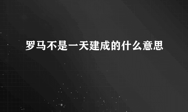 罗马不是一天建成的什么意思