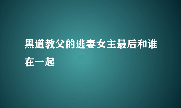 黑道教父的逃妻女主最后和谁在一起