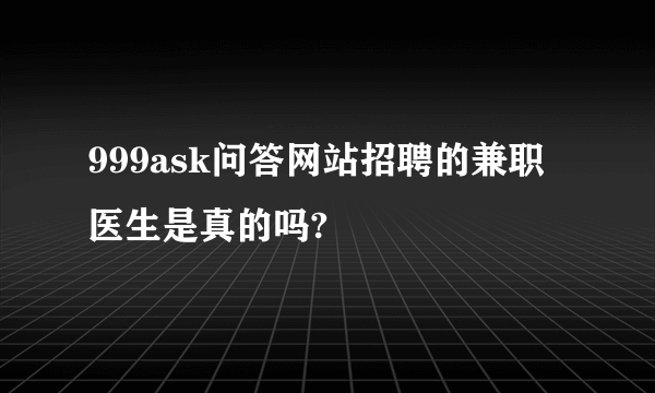 999ask问答网站招聘的兼职医生是真的吗?