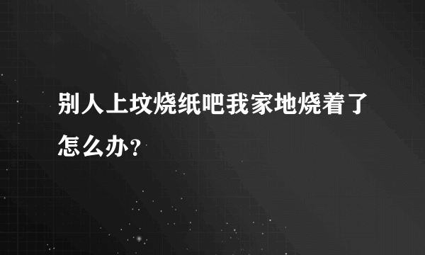 别人上坟烧纸吧我家地烧着了怎么办？