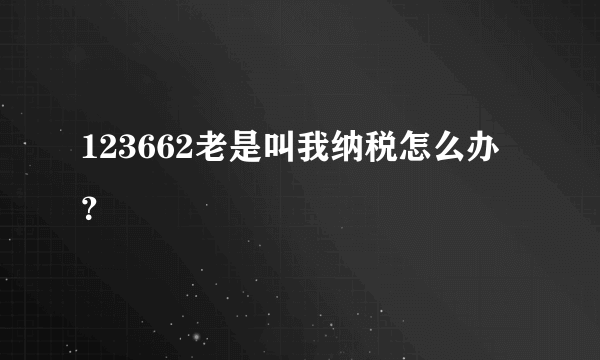 123662老是叫我纳税怎么办？