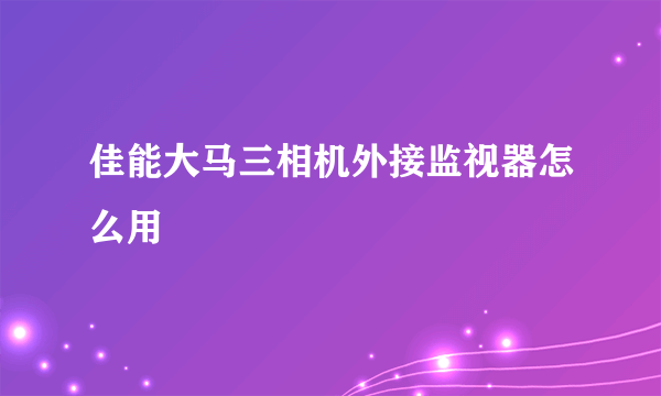 佳能大马三相机外接监视器怎么用