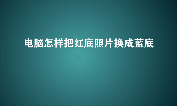 电脑怎样把红底照片换成蓝底