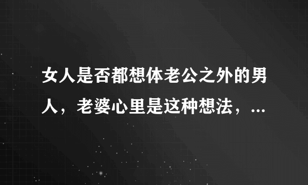 女人是否都想体老公之外的男人，老婆心里是这种想法，但是嘴上不同意。我也想让她尝试一下，怎么开导？