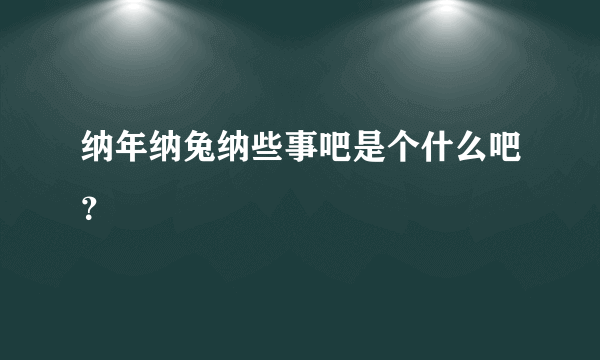 纳年纳兔纳些事吧是个什么吧？