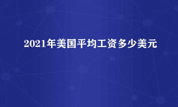 2021年美国平均工资多少美元