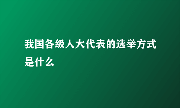 我国各级人大代表的选举方式是什么