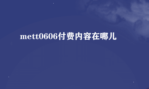 mett0606付费内容在哪儿