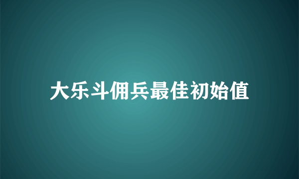 大乐斗佣兵最佳初始值