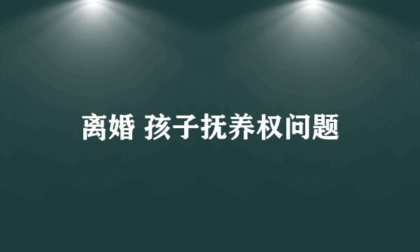 离婚 孩子抚养权问题