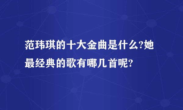 范玮琪的十大金曲是什么?她最经典的歌有哪几首呢?