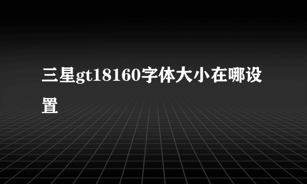 三星gt18160字体大小在哪设置