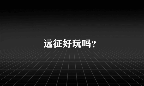 远征好玩吗？