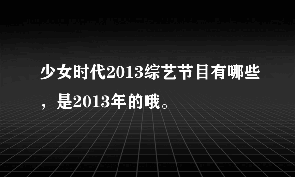 少女时代2013综艺节目有哪些，是2013年的哦。