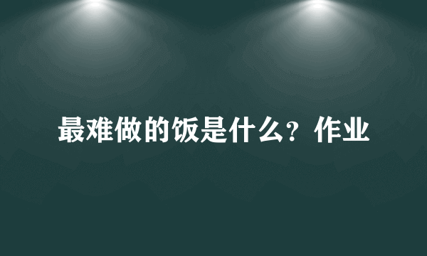 最难做的饭是什么？作业