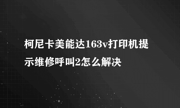 柯尼卡美能达163v打印机提示维修呼叫2怎么解决