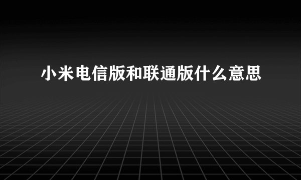 小米电信版和联通版什么意思