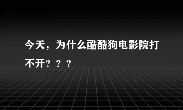 今天，为什么酷酷狗电影院打不开？？？