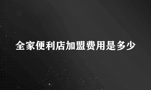 全家便利店加盟费用是多少