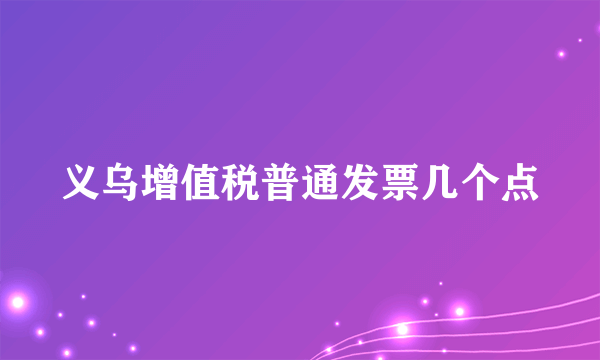 义乌增值税普通发票几个点