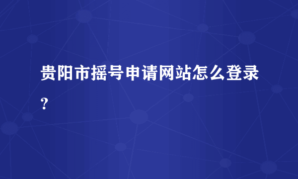 贵阳市摇号申请网站怎么登录？