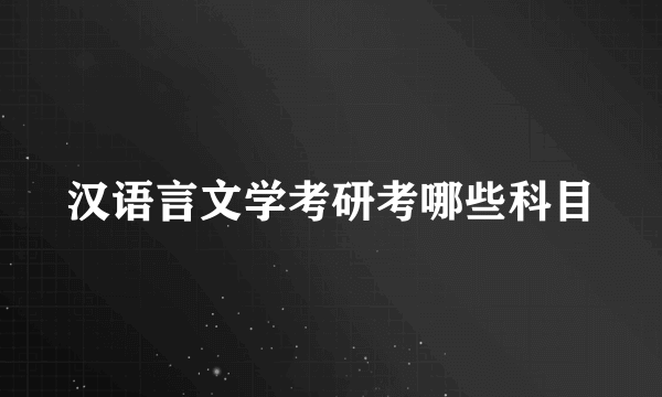 汉语言文学考研考哪些科目