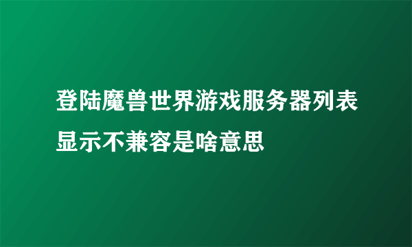 登陆魔兽世界游戏服务器列表显示不兼容是啥意思