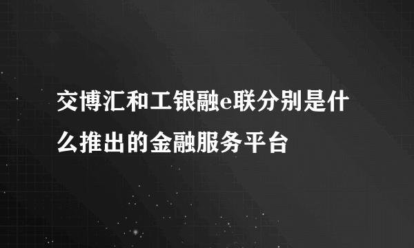 交博汇和工银融e联分别是什么推出的金融服务平台