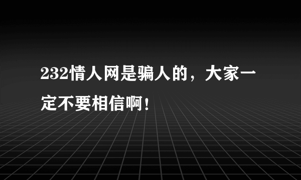 232情人网是骗人的，大家一定不要相信啊！