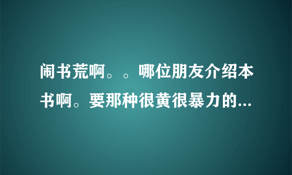 闹书荒啊。。哪位朋友介绍本书啊。要那种很黄很暴力的都市题材的。谢了