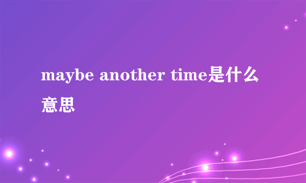 maybe another time是什么意思