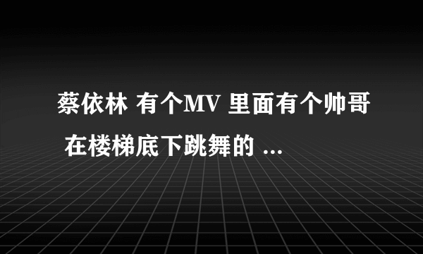 蔡依林 有个MV 里面有个帅哥 在楼梯底下跳舞的 大家知道他是谁吗 谢谢~~