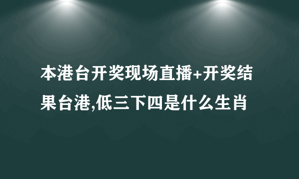 本港台开奖现场直播+开奖结果台港,低三下四是什么生肖