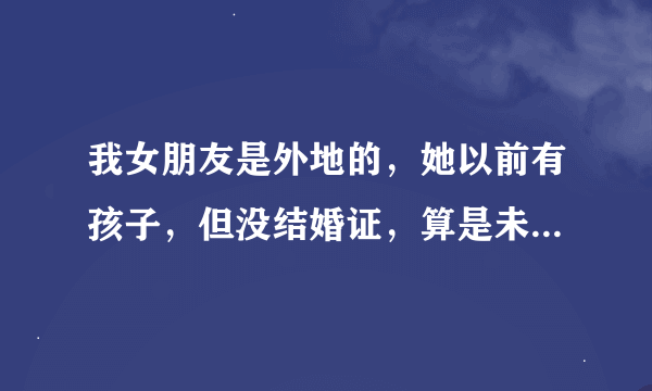 我女朋友是外地的，她以前有孩子，但没结婚证，算是未婚妈妈吧。现在我们要结婚需要什么手续证明。