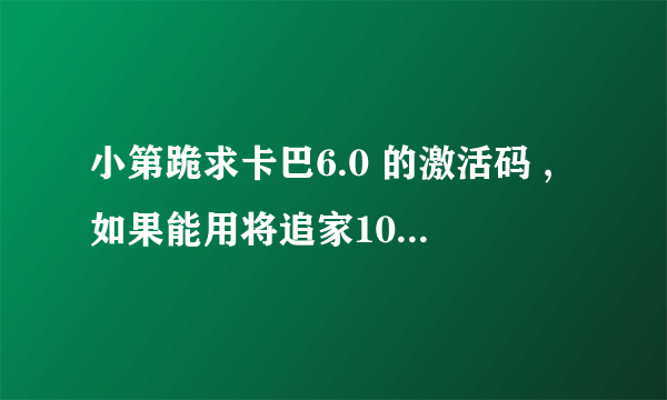 小第跪求卡巴6.0 的激活码 ,如果能用将追家100分,骗你的是猪