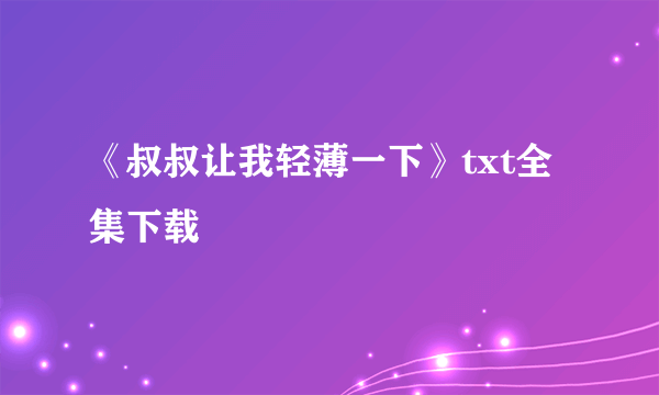 《叔叔让我轻薄一下》txt全集下载