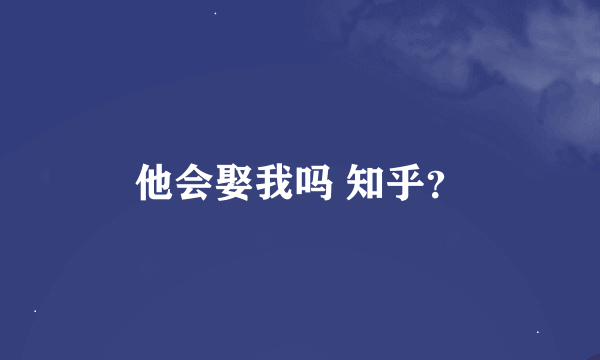 他会娶我吗 知乎？