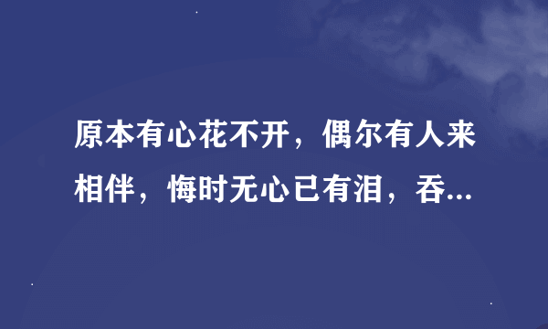 原本有心花不开，偶尔有人来相伴，悔时无心已有泪，吞下口去悄无声，来者耳边轻轻诉，缺少左边心相印，东