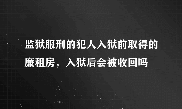 监狱服刑的犯人入狱前取得的廉租房，入狱后会被收回吗