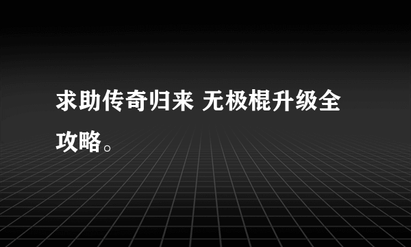 求助传奇归来 无极棍升级全攻略。