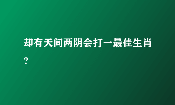 却有天间两阴会打一最佳生肖？